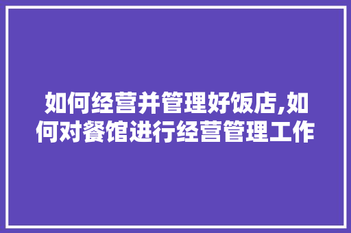 如何经营并管理好饭店,如何对餐馆进行经营管理工作总结。