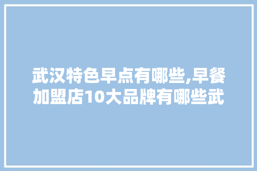 武汉特色早点有哪些,早餐加盟店10大品牌有哪些武汉店。 锻炼方法