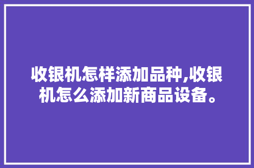 收银机怎样添加品种,收银机怎么添加新商品设备。