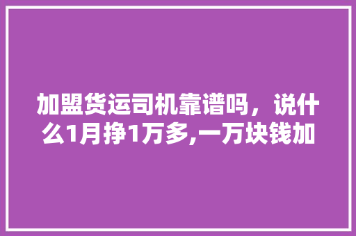 加盟货运司机靠谱吗，说什么1月挣1万多,一万块钱加盟什么好。 综合便民