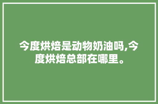 今度烘焙是动物奶油吗,今度烘焙总部在哪里。