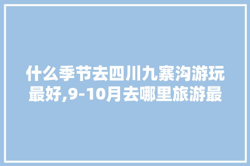 什么季节去四川九寨沟游玩最好,9-10月去哪里旅游最好一曰游有哪些地方。 健康生活