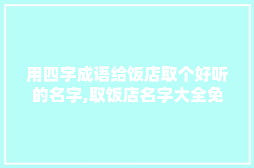用四字成语给饭店取个好听的名字,取饭店名字大全免费四个字。 综合便民