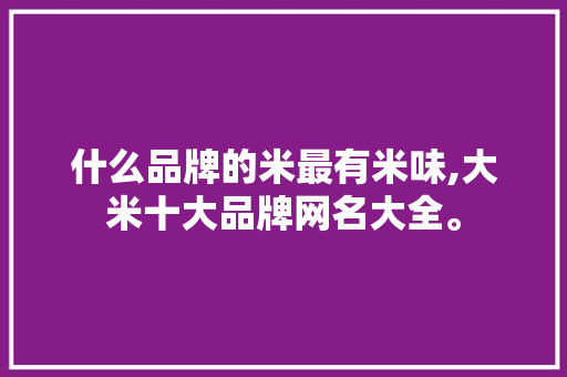 什么品牌的米最有米味,大米十大品牌网名大全。