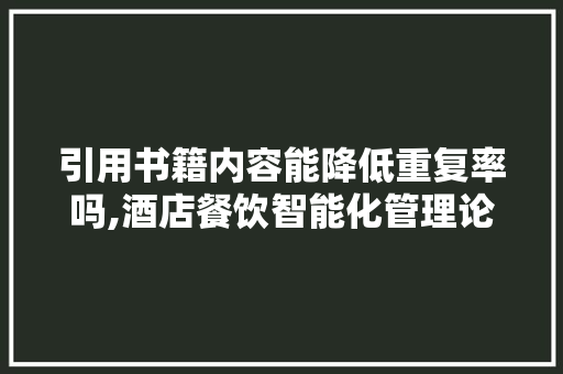 引用书籍内容能降低重复率吗,酒店餐饮智能化管理论文题目。 饮食技巧