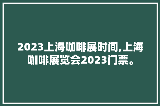 2023上海咖啡展时间,上海咖啡展览会2023门票。 锻炼方法
