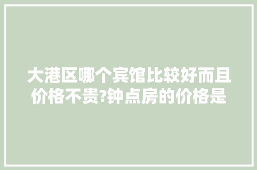 大港区哪个宾馆比较好而且价格不贵?钟点房的价格是多少,紫藤宾馆地址 电话 价格。 锻炼方法