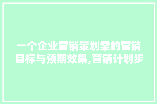一个企业营销策划案的营销目标与预期效果,营销计划步骤及作用怎么写。 健康生活