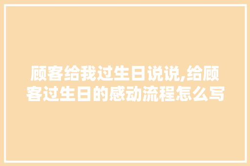 顾客给我过生日说说,给顾客过生日的感动流程怎么写。