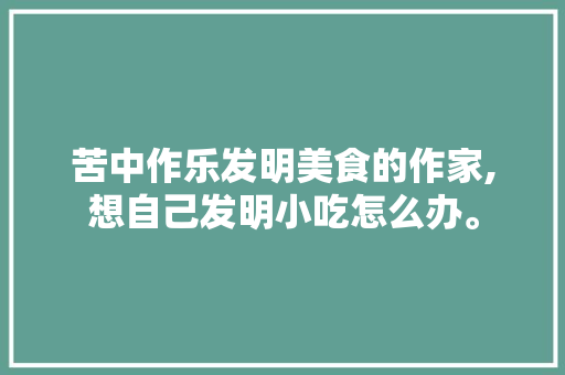 苦中作乐发明美食的作家,想自己发明小吃怎么办。 锻炼方法