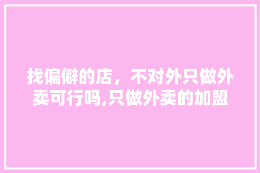 找偏僻的店，不对外只做外卖可行吗,只做外卖的加盟店排名前十有哪些品牌。 健康生活