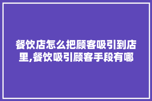 餐饮店怎么把顾客吸引到店里,餐饮吸引顾客手段有哪些。