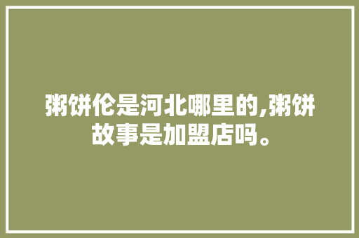 粥饼伦是河北哪里的,粥饼故事是加盟店吗。 饮食技巧