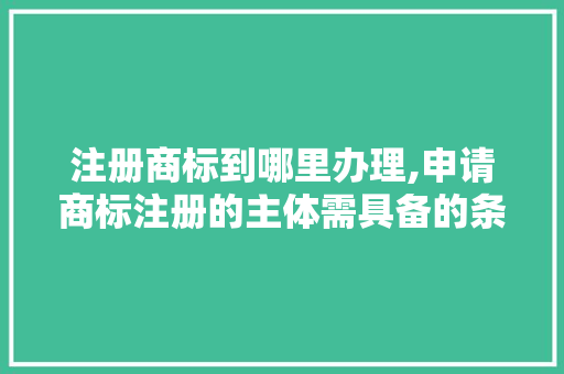 注册商标到哪里办理,申请商标注册的主体需具备的条件是。