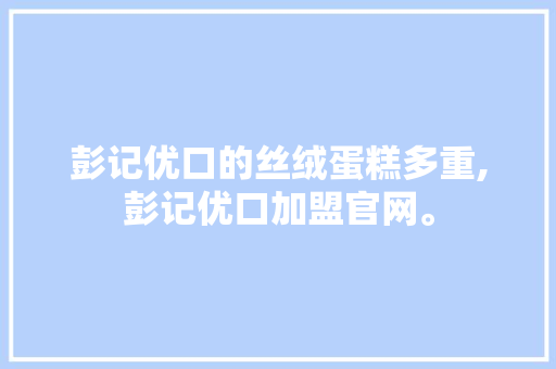 彭记优口的丝绒蛋糕多重,彭记优口加盟官网。 综合便民