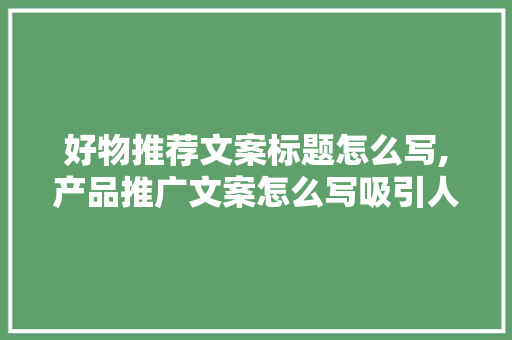 好物推荐文案标题怎么写,产品推广文案怎么写吸引人。 身体保健