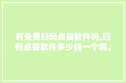 有免费扫码点餐软件吗,扫码点餐软件多少钱一个啊。