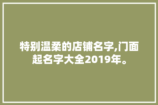 特别温柔的店铺名字,门面起名字大全2019年。 健康生活