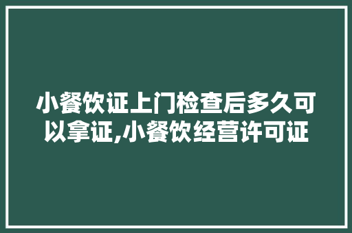 小餐饮证上门检查后多久可以拿证,小餐饮经营许可证要多少钱。