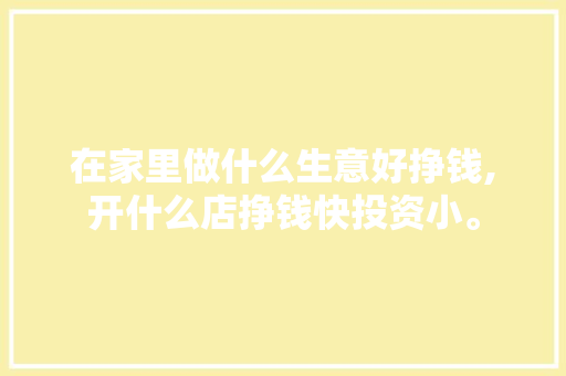 在家里做什么生意好挣钱,开什么店挣钱快投资小。