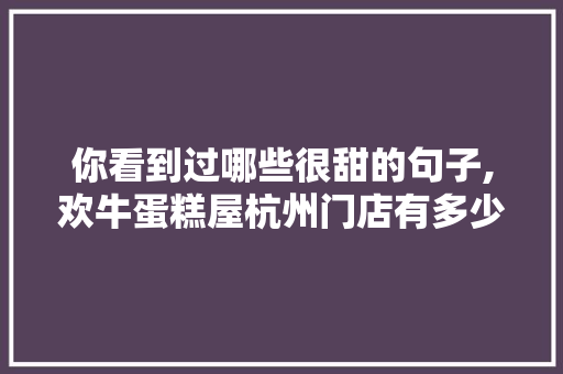 你看到过哪些很甜的句子,欢牛蛋糕屋杭州门店有多少家。 综合便民