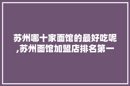 苏州哪十家面馆的最好吃呢,苏州面馆加盟店排名第一名有哪些。