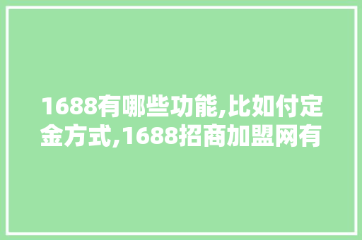 1688有哪些功能,比如付定金方式,1688招商加盟网有多少项目可以做。 健康生活 1688有哪些功能,比如付定金方式,1688招商加盟网有多少项目可以做。 健康生活