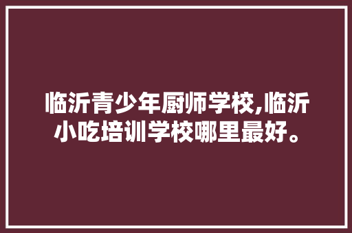 临沂青少年厨师学校,临沂小吃培训学校哪里最好。