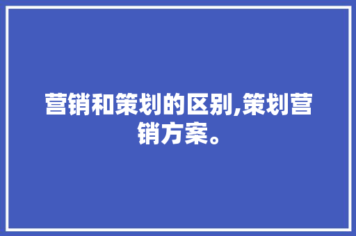 营销和策划的区别,策划营销方案。 健康生活