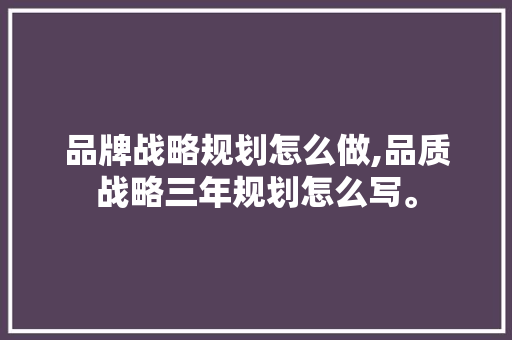品牌战略规划怎么做,品质战略三年规划怎么写。 健康生活