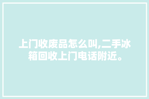 上门收废品怎么叫,二手冰箱回收上门电话附近。 综合便民