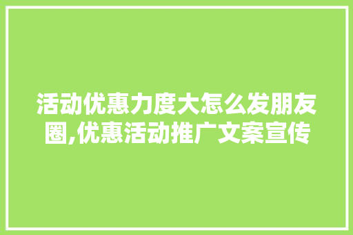 活动优惠力度大怎么发朋友圈,优惠活动推广文案宣传语怎么写。 健康生活