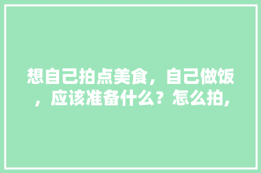 想自己拍点美食，自己做饭，应该准备什么？怎么拍,怎样下载做菜做饭视频教程全集。 身体保健