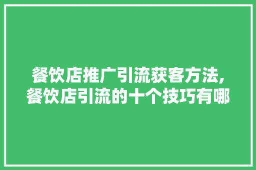 餐饮店推广引流获客方法,餐饮店引流的十个技巧有哪些呢。