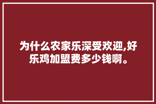 为什么农家乐深受欢迎,好乐鸡加盟费多少钱啊。 健康生活 为什么农家乐深受欢迎,好乐鸡加盟费多少钱啊。 健康生活
