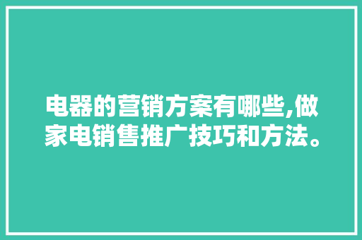 电器的营销方案有哪些,做家电销售推广技巧和方法。 健康生活