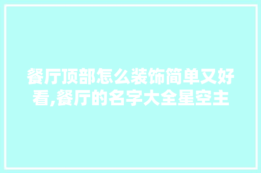 餐厅顶部怎么装饰简单又好看,餐厅的名字大全星空主题怎么取名。 身体保健