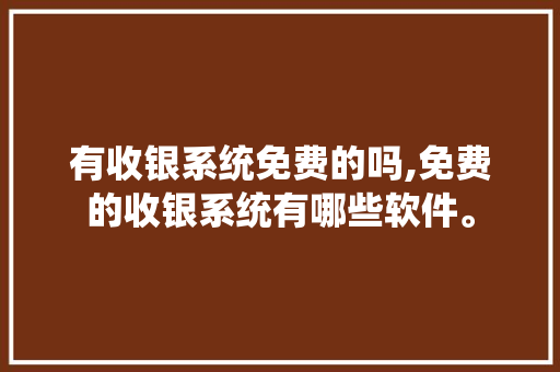 有收银系统免费的吗,免费的收银系统有哪些软件。 健康生活