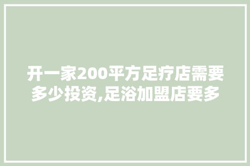 开一家200平方足疗店需要多少投资,足浴加盟店要多少钱一个月呢。 饮食技巧