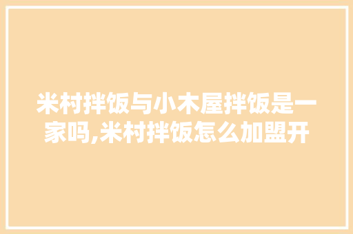 米村拌饭与小木屋拌饭是一家吗,米村拌饭怎么加盟开一个店要多少钱。