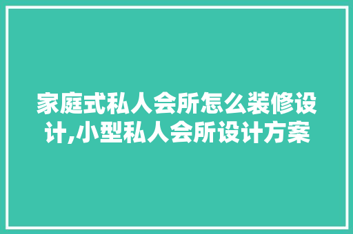 家庭式私人会所怎么装修设计,小型私人会所设计方案怎么写。 饮食技巧