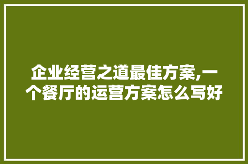 企业经营之道最佳方案,一个餐厅的运营方案怎么写好。 锻炼方法