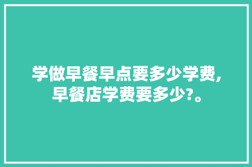 学做早餐早点要多少学费,早餐店学费要多少?。 饮食技巧