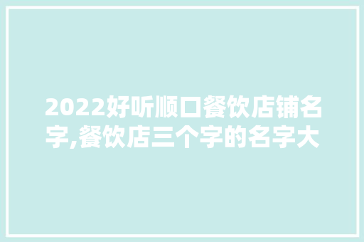 2022好听顺口餐饮店铺名字,餐饮店三个字的名字大全集。 综合便民
