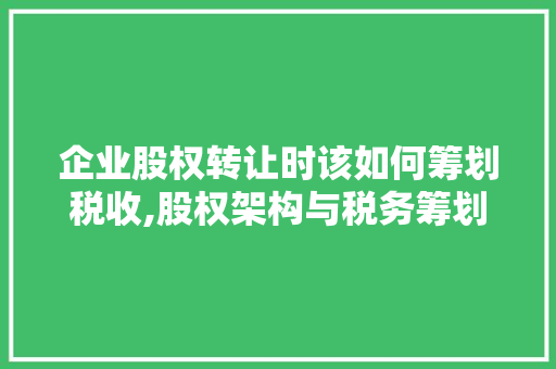 企业股权转让时该如何筹划税收,股权架构与税务筹划优化公司。