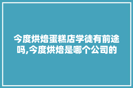 今度烘焙蛋糕店学徒有前途吗,今度烘焙是哪个公司的品牌。