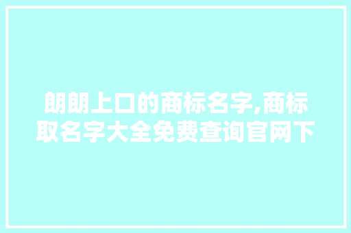 朗朗上口的商标名字,商标取名字大全免费查询官网下载。 身体保健 朗朗上口的商标名字,商标取名字大全免费查询官网下载。 身体保健