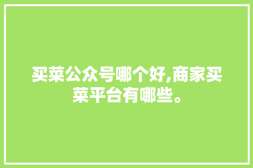 买菜公众号哪个好,商家买菜平台有哪些。