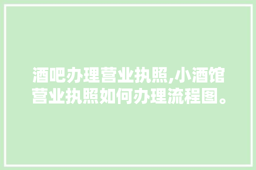 酒吧办理营业执照,小酒馆营业执照如何办理流程图。 健康生活