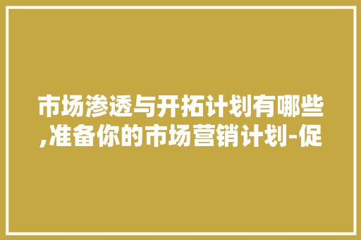 市场渗透与开拓计划有哪些,准备你的市场营销计划-促销答案。 锻炼方法 市场渗透与开拓计划有哪些,准备你的市场营销计划-促销答案。 锻炼方法